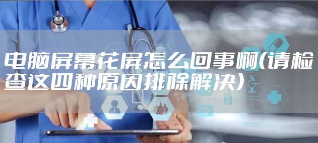 电脑屏幕花屏怎么回事啊（请检查这四种原因排除解决）