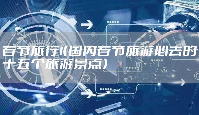 春节旅行！（国内春节旅游必去的十五个旅游景点）