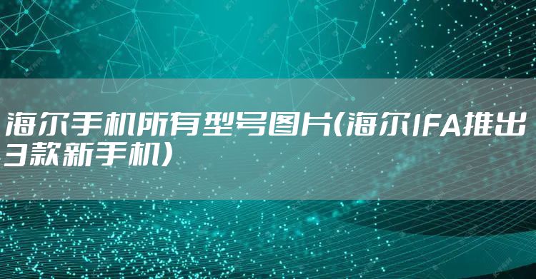 海尔手机所有型号图片（海尔IFA推出3款新手机）