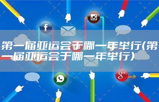 第一届亚运会于哪一年举行（第一届亚运会于哪一年举行）