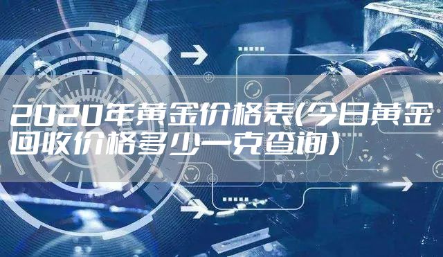 2020年黄金价格表（今日黄金回收价格多少一克查询）