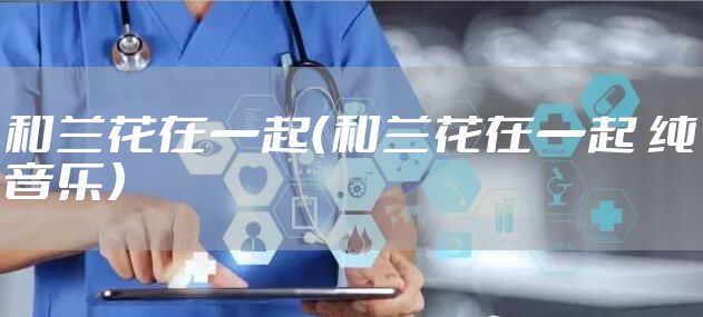 和兰花在一起（和兰花在一起 纯音乐）