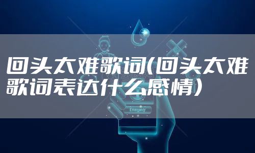 回头太难歌词（回头太难歌词表达什么感情）