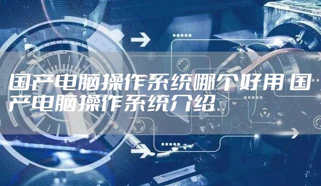 国产电脑操作系统哪个好用 国产电脑操作系统介绍