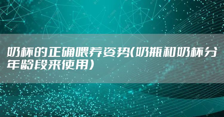奶杯的正确喂养姿势（奶瓶和奶杯分年龄段来使用）