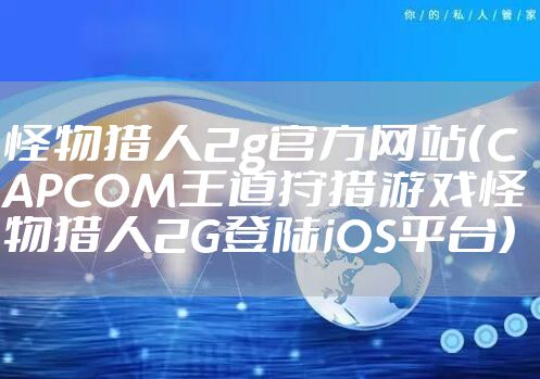 怪物猎人2g官方网站（CAPCOM王道狩猎游戏怪物猎人2G登陆iOS平台）