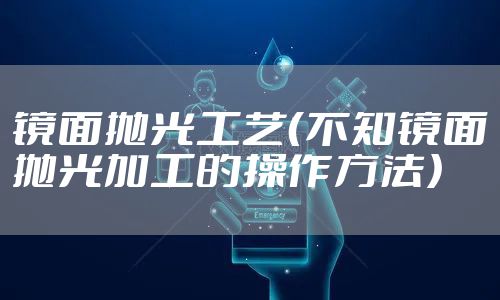 镜面抛光工艺（不知镜面抛光加工的操作方法）