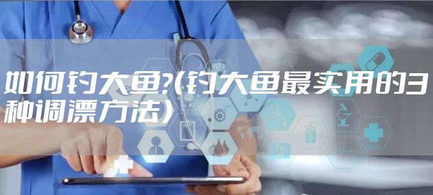 如何钓大鱼？（钓大鱼最实用的3种调漂方法）