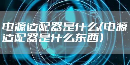电源适配器是什么（电源适配器是什么东西）