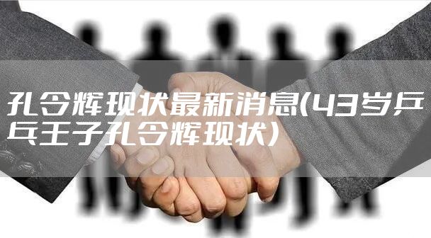 孔令辉现状最新消息（43岁乒乓王子孔令辉现状）