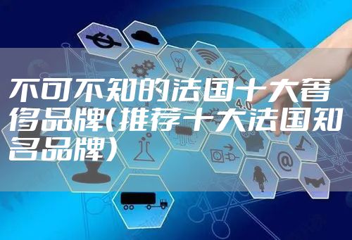 不可不知的法国十大奢侈品牌（推荐十大法国知名品牌）
