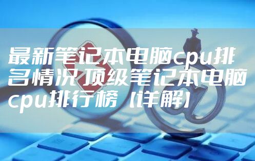 最新笔记本电脑cpu排名情况 顶级笔记本电脑cpu排行榜【详解】