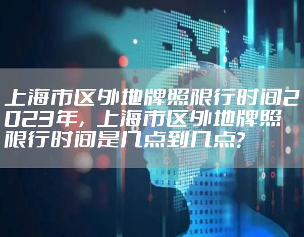 上海市区外地牌照限行时间2023年，上海市区外地牌照限行时间是几点到几点?