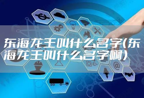 东海龙王叫什么名字（东海龙王叫什么名字啊）
