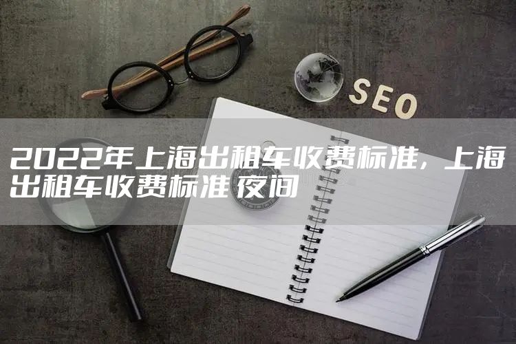2022年上海出租车收费标准，上海出租车收费标准 夜间