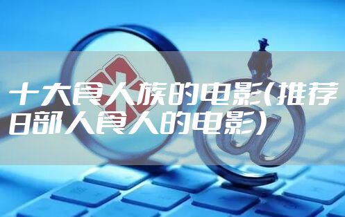 十大食人族的电影（推荐8部人食人的电影）