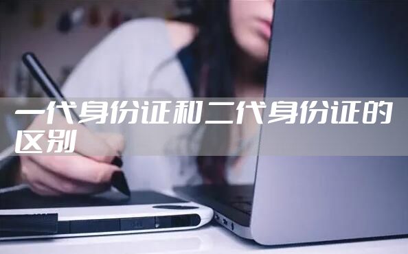一代身份证和二代身份证的区别