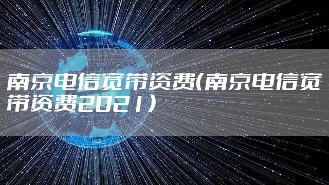 南京电信宽带资费（南京电信宽带资费2021）