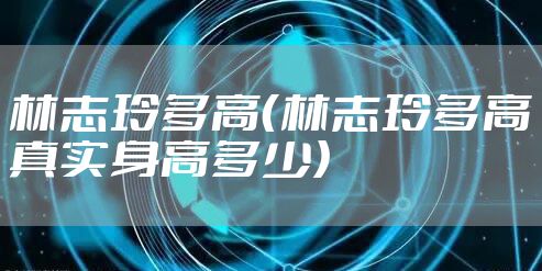 林志玲多高（林志玲多高真实身高多少）