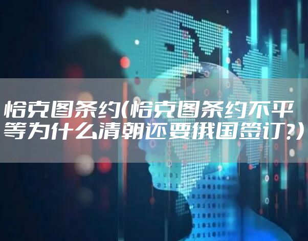 恰克图条约（恰克图条约不平等为什么清朝还要俄国签订？）
