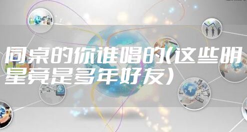 同桌的你谁唱的（这些明星竟是多年好友）