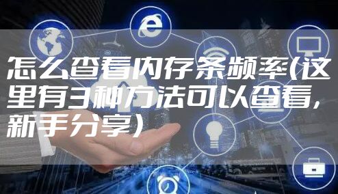 怎么查看内存条频率（这里有3种方法可以查看，新手分享）