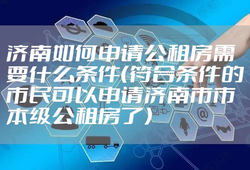 济南如何申请公租房需要什么条件（符合条件的市民可以申请济南市市本级公租房了）