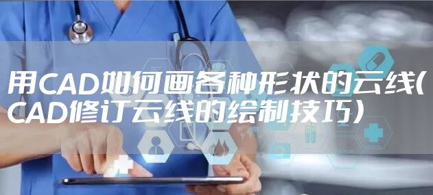 用CAD如何画各种形状的云线（CAD修订云线的绘制技巧）