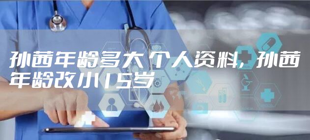 孙茜年龄多大 个人资料，孙茜年龄改小15岁