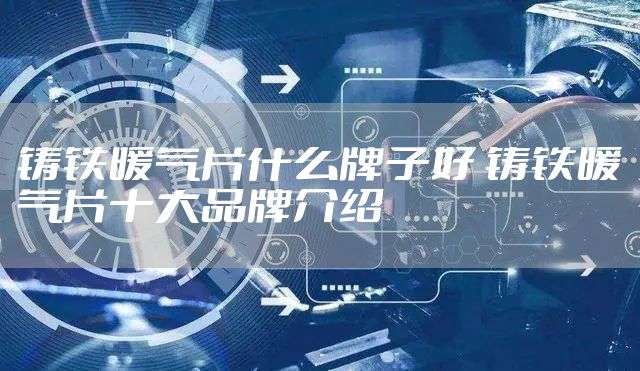 铸铁暖气片什么牌子好 铸铁暖气片十大品牌介绍