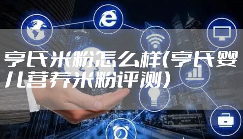 亨氏米粉怎么样（亨氏婴儿营养米粉评测）