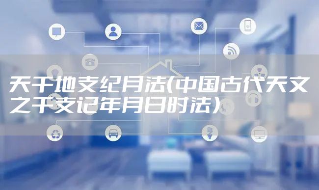 天干地支纪月法（中国古代天文之干支记年月日时法）