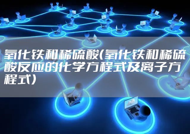 氧化铁和稀硫酸（氧化铁和稀硫酸反应的化学方程式及离子方程式）