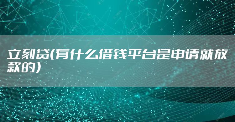 立刻贷（有什么借钱平台是申请就放款的）