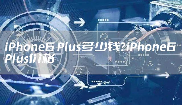 iPhone6 Plus多少钱？iPhone6 Plus价格