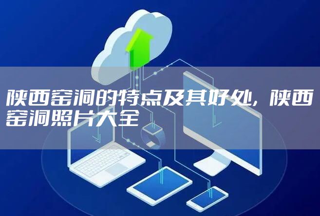 陕西窑洞的特点及其好处，陕西窑洞照片大全