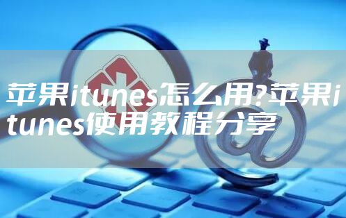 苹果itunes怎么用？苹果itunes使用教程分享