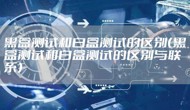 黑盒测试和白盒测试的区别（黑盒测试和白盒测试的区别与联系）