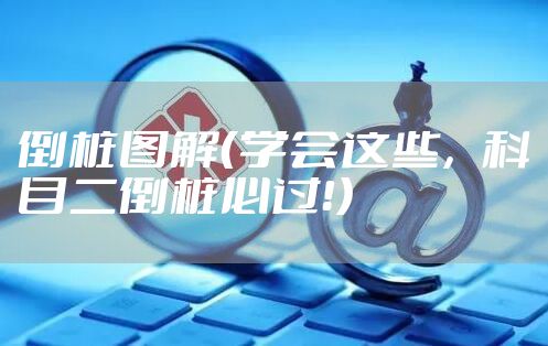 倒桩图解（学会这些，科目二倒桩必过！）