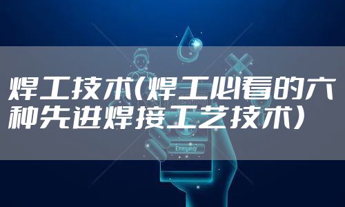 焊工技术（焊工必看的六种先进焊接工艺技术）