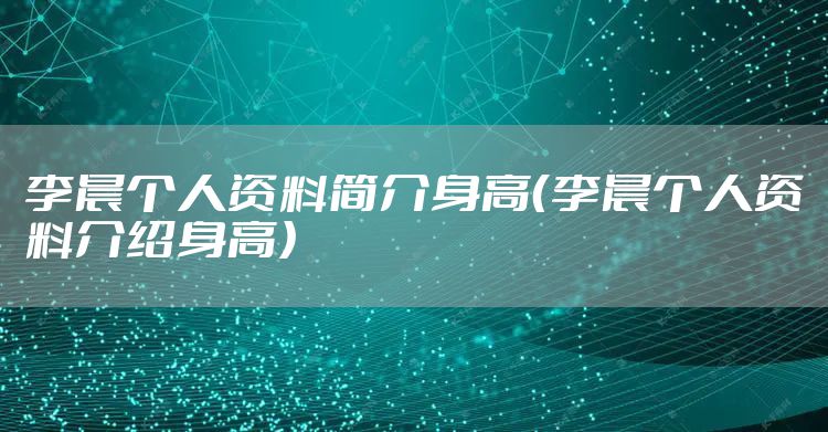 李晨个人资料简介身高（李晨个人资料介绍身高）