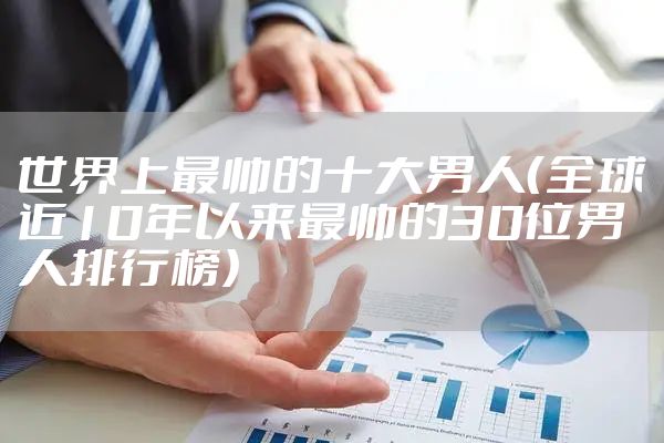 世界上最帅的十大男人（全球近10年以来最帅的30位男人排行榜）