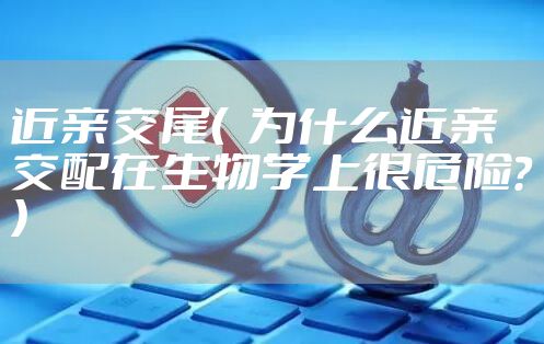 近亲交尾（  为什么近亲交配在生物学上很危险？）