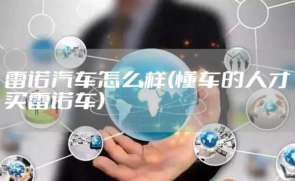 雷诺汽车怎么样(懂车的人才买雷诺车)
