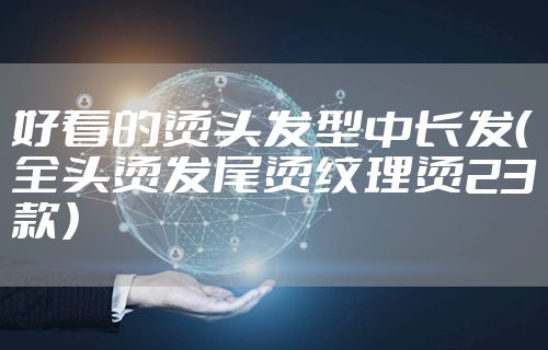 好看的烫头发型中长发（全头烫发尾烫纹理烫23款）