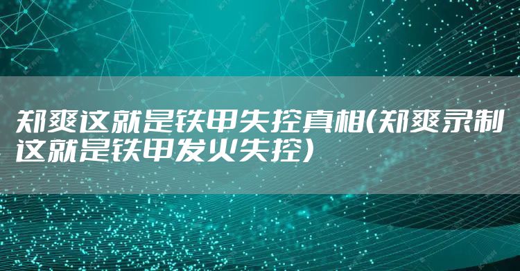 郑爽这就是铁甲失控真相（郑爽录制这就是铁甲发火失控）