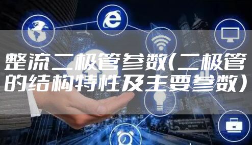 整流二极管参数（二极管的结构特性及主要参数）