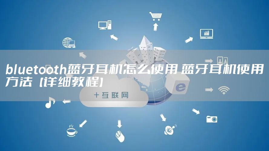 bluetooth蓝牙耳机怎么使用 蓝牙耳机使用方法【详细教程】