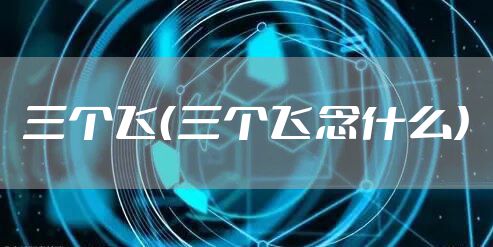 三个飞（三个飞念什么）