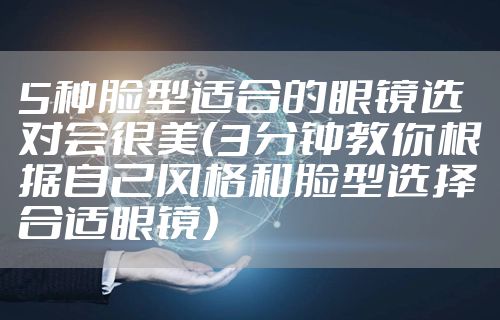 5种脸型适合的眼镜选对会很美（3分钟教你根据自己风格和脸型选择合适眼镜）